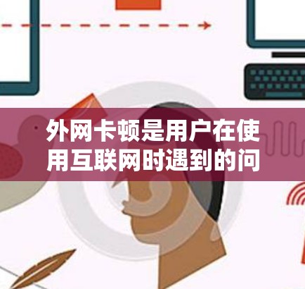 外网卡顿是用户在使用互联网时遇到的问题,通常与多种因素相关。以下是外网卡顿的常见原因及其对应的解决方案 外网卡顿是用户在使用互联网时遇到的问题,通常与多种因素相关。以下是外网卡顿的常见原因及其对应的解决方案