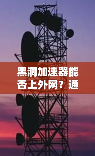 黑洞加速器能否上外网?通信工程师的探索与挑战 黑洞加速器能否上外网?通信工程师的探索与挑战