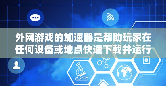 外网游戏的加速器是帮助玩家在任何设备或地点快速下载并运行外网游戏的工具。了解如何使用这些加速器,可以从以下几个方面入手 外网游戏的加速器是帮助玩家在任何设备或地点快速下载并运行外网游戏的工具。了解如何使用这些加速器,可以从以下几个方面入手