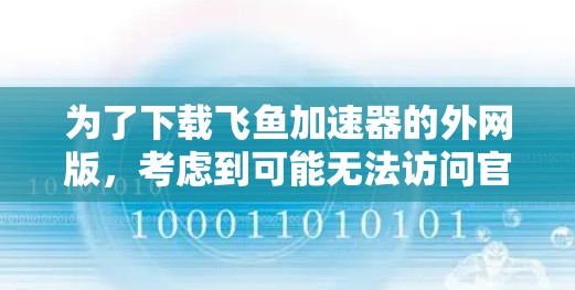 为了下载飞鱼加速器的外网版,考虑到可能无法访问官方网站,建议以下步骤 为了下载飞鱼加速器的外网版,考虑到可能无法访问官方网站,建议以下步骤