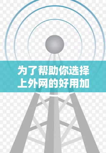 为了帮助你选择上外网的好用加速器,以下是一些推荐和建议 为了帮助你选择上外网的好用加速器,以下是一些推荐和建议