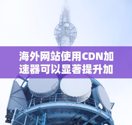 海外网站使用CDN加速器可以显著提升加载速度,尤其是在需要快速访问外部网站的情况下。以下是一些适合海外网站的CDN加速器推荐,帮助您高效访问海外网站 海外网站使用CDN加速器可以显著提升加载速度,尤其是在需要快速访问外部网站的情况下。以下是一些适合海外网站的CDN加速器推荐,帮助您高效访问海外网站