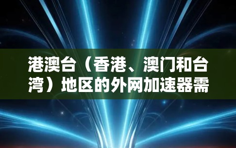 港澳台（香港、澳门和台湾）地区的外网加速器需要综合考虑用户的需求、网络环境以及设备兼容性等因素。以下是对港澳台地区外网加速器的总结