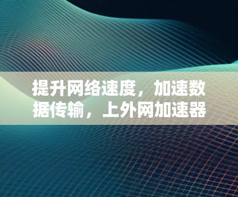 提升网络速度,加速数据传输,上外网加速器是你的得力助手! 提升网络速度,加速数据传输,上外网加速器是你的得力助手!