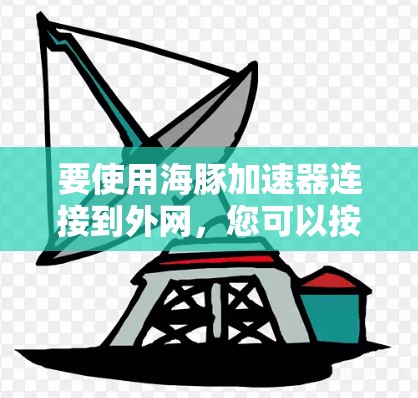 要使用海豚加速器连接到外网,您可以按照以下步骤操作 要使用海豚加速器连接到外网,您可以按照以下步骤操作