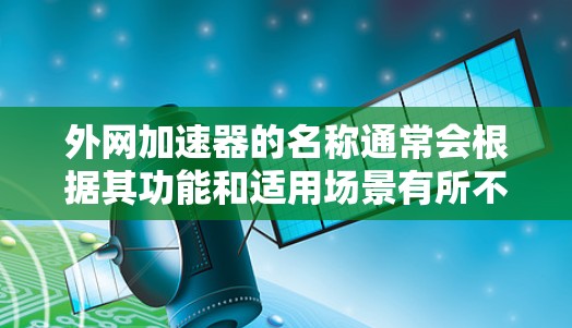 外网加速器的名称通常会根据其功能和适用场景有所不同,以下是一些常见的外网加速器的名称和类型 外网加速器的名称通常会根据其功能和适用场景有所不同,以下是一些常见的外网加速器的名称和类型
