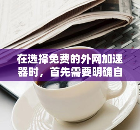 在选择免费的外网加速器时,首先需要明确自己的需求和预算。以下是一些推荐,帮助你做出明智的选择 在选择免费的外网加速器时,首先需要明确自己的需求和预算。以下是一些推荐,帮助你做出明智的选择
