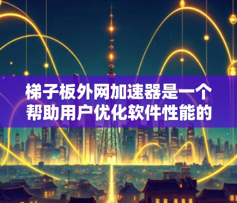 梯子板外网加速器是一个帮助用户优化软件性能的工具,适用于嵌入式程序和大型应用程序。以下是对该产品的详细分析和建议 梯子板外网加速器是一个帮助用户优化软件性能的工具,适用于嵌入式程序和大型应用程序。以下是对该产品的详细分析和建议