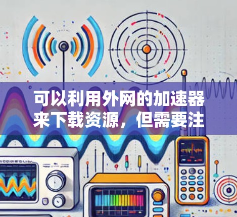 可以利用外网的加速器来下载资源，但需要注意以下几点