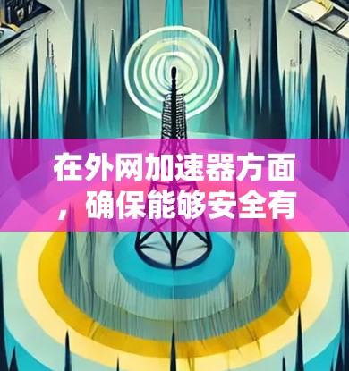 在外网加速器方面，确保能够安全有效地访问外网资源需要综合考虑硬件和软件的条件，以及使用时的安全注意事项。以下是对外网加速器的详细指导