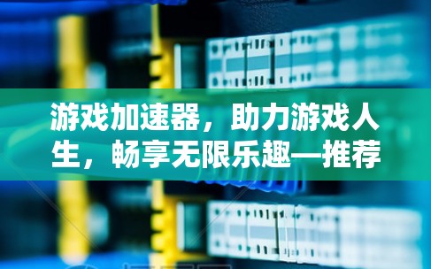 游戏加速器，助力游戏人生，畅享无限乐趣—推荐一个简单可靠的免费外网游戏加速器