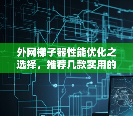 外网梯子器性能优化之选择,推荐几款实用的外网梯子器 外网梯子器性能优化之选择,推荐几款实用的外网梯子器
