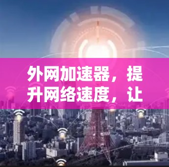 外网加速器,提升网络速度,让你的使用更加高效! 外网加速器,提升网络速度,让你的使用更加高效!