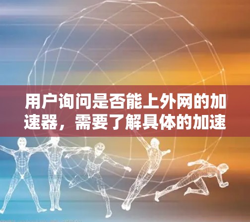 用户询问是否能上外网的加速器，需要了解具体的加速工具和平台。以下是对该问题的逐步解答
