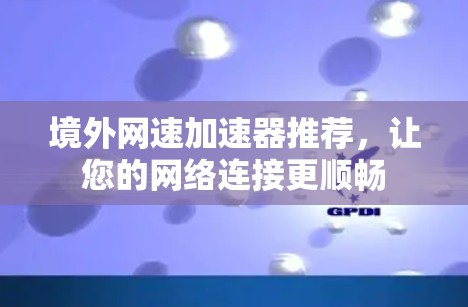 境外网速加速器推荐，让您的网络连接更顺畅