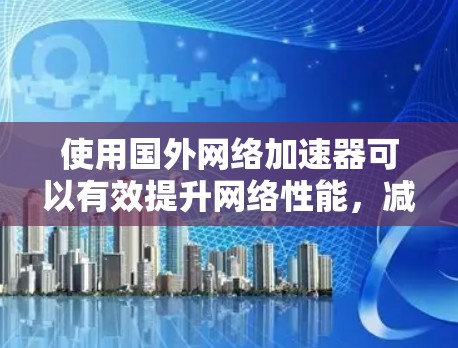 使用国外网络加速器可以有效提升网络性能，减少延迟。以下是一步步的指南，帮助你选择和使用合适的加速器