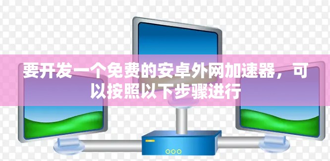要开发一个免费的安卓外网加速器,可以按照以下步骤进行 要开发一个免费的安卓外网加速器,可以按照以下步骤进行