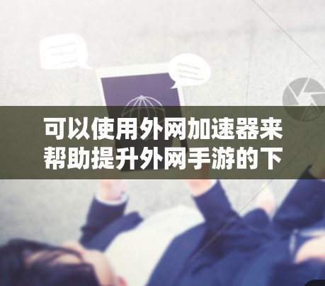 可以使用外网加速器来帮助提升外网手游的下载和加载速度。以下是一些常用的外网加速器和方法 可以使用外网加速器来帮助提升外网手游的下载和加载速度。以下是一些常用的外网加速器和方法