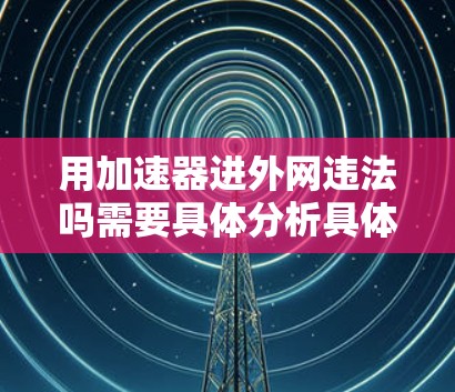 用加速器进外网违法吗需要具体分析具体情况。以下是一些可能涉及的法律和技术问题 用加速器进外网违法吗需要具体分析具体情况。以下是一些可能涉及的法律和技术问题