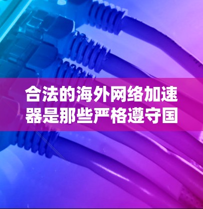 合法的海外网络加速器是那些严格遵守国家法律法规，并提供安全、可靠服务的工具。以下是对合法海外网络加速器的系统总结