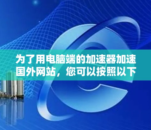 为了用电脑端的加速器加速国外网站,您可以按照以下步骤操作 为了用电脑端的加速器加速国外网站,您可以按照以下步骤操作
