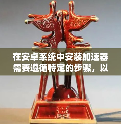 在安卓系统中安装加速器需要遵循特定的步骤，以确保安全性和正确性。以下是一步步的指南，帮助您成功安装加速器破解版