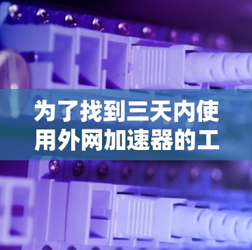 为了找到三天内使用外网加速器的工具，以下是一些推荐的选项，适合在下载后使用三天内的时间进行下载