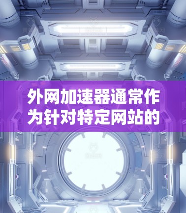 外网加速器通常作为针对特定网站的加速工具,其安全性主要取决于网站本身的稳定性和服务器环境。以下是一些关键点 外网加速器通常作为针对特定网站的加速工具,其安全性主要取决于网站本身的稳定性和服务器环境。以下是一些关键点