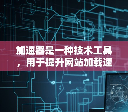 加速器是一种技术工具,用于提升网站加载速度和用户体验。它通过多种技术手段优化网站加载过程,包括缓存技术、网络缓存和缓存过滤器。以下是对加速器的详细介绍 加速器是一种技术工具,用于提升网站加载速度和用户体验。它通过多种技术手段优化网站加载过程,包括缓存技术、网络缓存和缓存过滤器。以下是对加速器的详细介绍