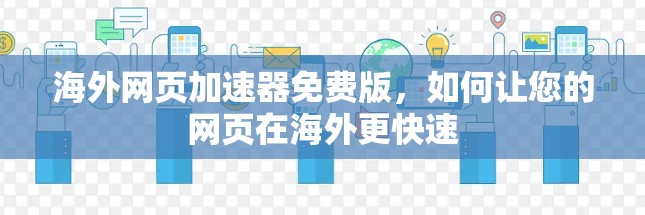 海外网页加速器免费版，如何让您的网页在海外更快速