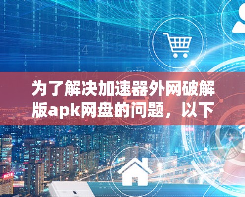 为了解决加速器外网破解版apk网盘的问题，以下是一个清晰的步骤指南