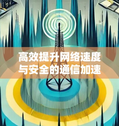 高效提升网络速度与安全的通信加速器推荐