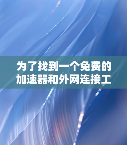 为了找到一个免费的加速器和外网连接工具,以下是一些推荐 为了找到一个免费的加速器和外网连接工具,以下是一些推荐