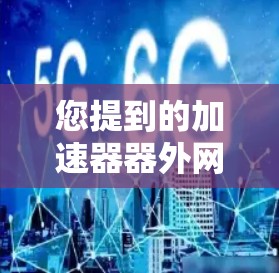 您提到的加速器器外网可能有误或者拼写错误。根据常见的中文表达,您可能想表达的是加速器或者网络加速器。如果您能提供更多的上下文或详细信息,我可以更好地帮助您解答相关问题 您提到的加速器器外网可能有误或者拼写错误。根据常见的中文表达,您可能想表达的是加速器或者网络加速器。如果您能提供更多的上下文或详细信息,我可以更好地帮助您解答相关问题