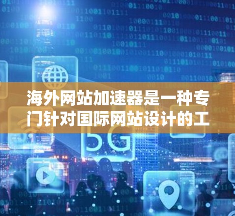 海外网站加速器是一种专门针对国际网站设计的工具,旨在提高网站访问速度。以下是关于海外加速器的详细信息 海外网站加速器是一种专门针对国际网站设计的工具,旨在提高网站访问速度。以下是关于海外加速器的详细信息