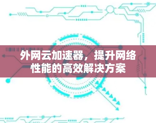 外网云加速器,提升网络性能的高效解决方案 外网云加速器,提升网络性能的高效解决方案