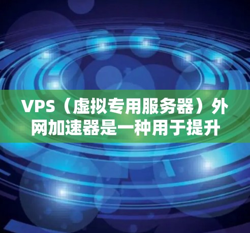 VPS（虚拟专用服务器）外网加速器是一种用于提升在虚拟专用服务器上访问互联网效率的工具。以下是关于VPS外网加速器的详细步骤和使用建议