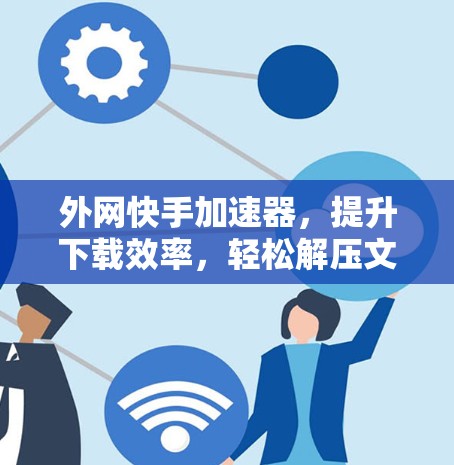 外网快手加速器,提升下载效率,轻松解压文件 外网快手加速器,提升下载效率,轻松解压文件
