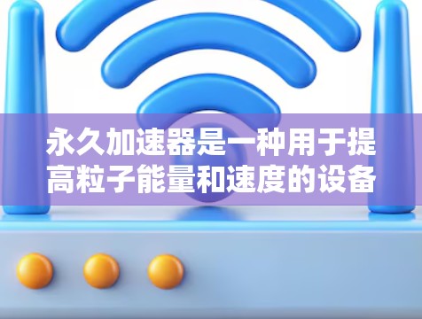 永久加速器是一种用于提高粒子能量和速度的设备，广泛应用于粒子物理和核物理领域。以下是对永久加速器的逐步解释