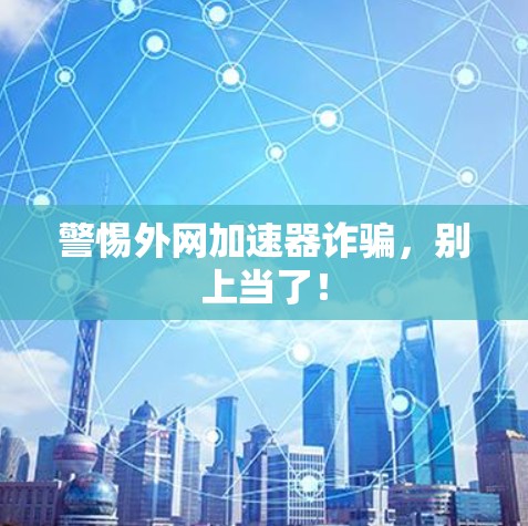 警惕外网加速器诈骗,别上当了! 警惕外网加速器诈骗,别上当了!