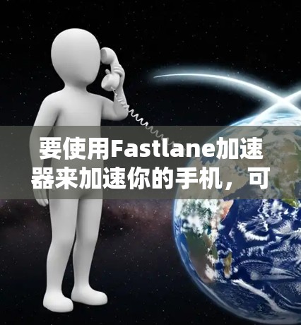 要使用Fastlane加速器来加速你的手机,可以按照以下步骤操作 要使用Fastlane加速器来加速你的手机,可以按照以下步骤操作