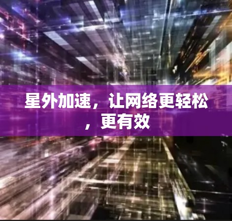 星外加速,让网络更轻松,更有效 星外加速,让网络更轻松,更有效