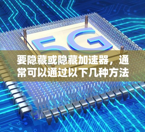 要隐藏或隐藏加速器,通常可以通过以下几种方法实现 要隐藏或隐藏加速器,通常可以通过以下几种方法实现