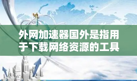 外网加速器国外是指用于下载网络资源的工具,这些资源可能来自国外的网络环境。以下是对外网加速器国外的详细分析 外网加速器国外是指用于下载网络资源的工具,这些资源可能来自国外的网络环境。以下是对外网加速器国外的详细分析