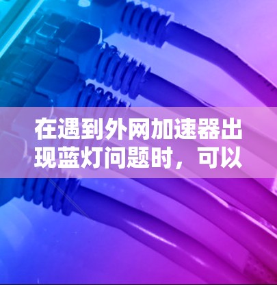 在遇到外网加速器出现蓝灯问题时，可以通过以下步骤逐一排查和解决