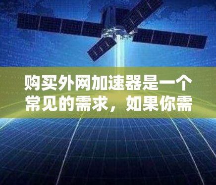 购买外网加速器是一个常见的需求,如果你需要帮助购买,以下是一些考虑因素和推荐信息 购买外网加速器是一个常见的需求,如果你需要帮助购买,以下是一些考虑因素和推荐信息