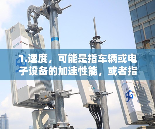 1.速度,可能是指车辆或电子设备的加速性能,或者指的是能够快速加速的系统 1.速度,可能是指车辆或电子设备的加速性能,或者指的是能够快速加速的系统
