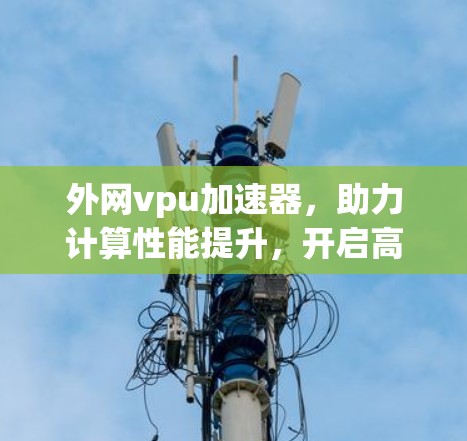 外网vpu加速器,助力计算性能提升,开启高效 parallel computing的新篇章 外网vpu加速器,助力计算性能提升,开启高效 parallel computing的新篇章