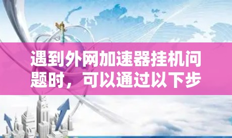 遇到外网加速器挂机问题时,可以通过以下步骤排查和解决 遇到外网加速器挂机问题时,可以通过以下步骤排查和解决
