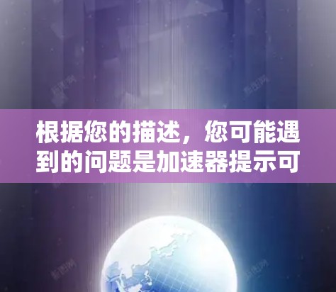 根据您的描述,您可能遇到的问题是加速器提示可进外网。以下是逐步的解决方案 根据您的描述,您可能遇到的问题是加速器提示可进外网。以下是逐步的解决方案